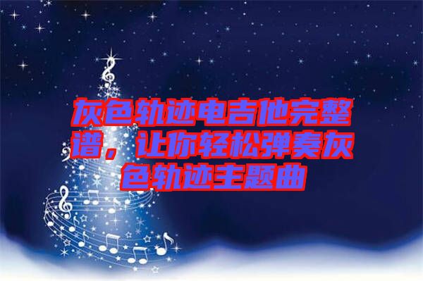 灰色軌跡電吉他完整譜，讓你輕松彈奏灰色軌跡主題曲