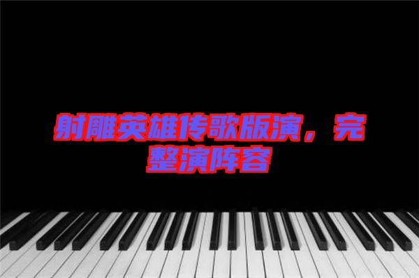射雕英雄傳歌版演，完整演陣容