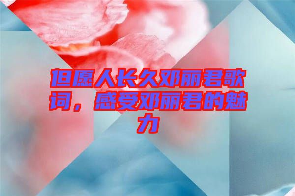 但愿人長久鄧麗君歌詞，感受鄧麗君的魅力