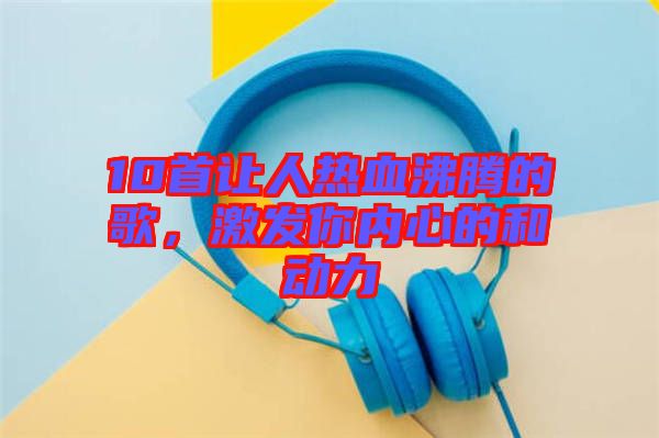 10首讓人熱血沸騰的歌，激發(fā)你內(nèi)心的和動力