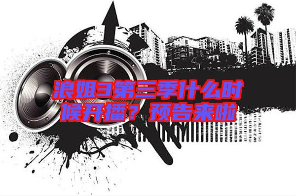 浪姐3第三季什么時候開播？預告來啦