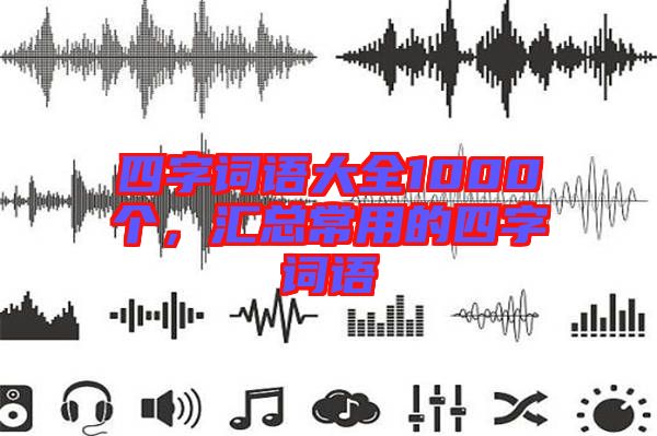 四字詞語大全1000個，匯總常用的四字詞語
