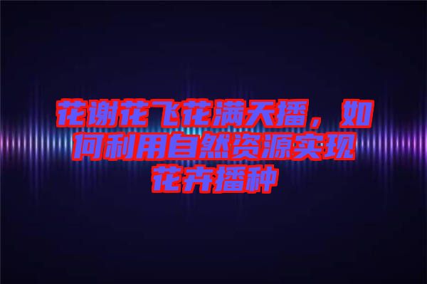 花謝花飛花滿天播，如何利用自然資源實現(xiàn)花卉播種