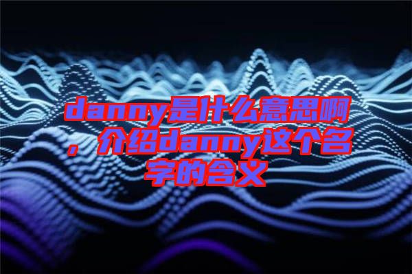 danny是什么意思啊，介紹danny這個名字的含義