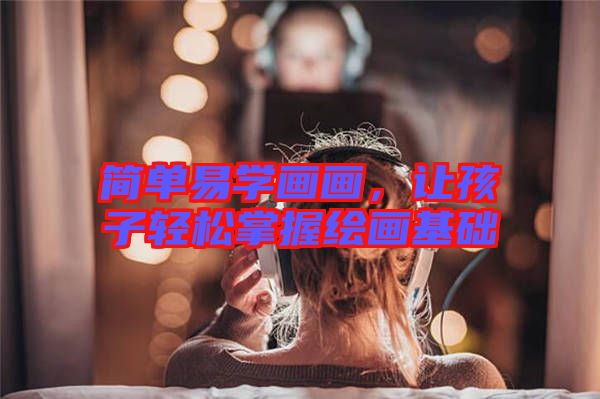 簡(jiǎn)單易學(xué)畫畫，讓孩子輕松掌握繪畫基礎(chǔ)