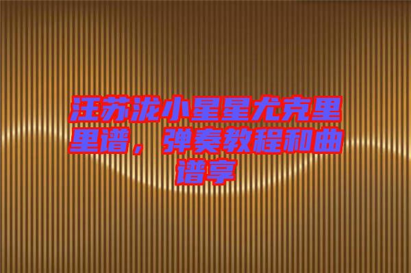 汪蘇瀧小星星尤克里里譜，彈奏教程和曲譜享