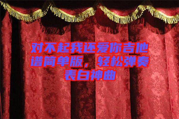 對(duì)不起我還愛你吉他譜簡(jiǎn)單版，輕松彈奏表白神曲
