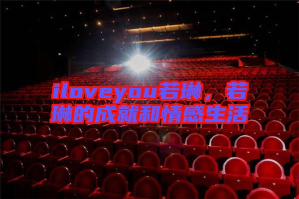 iloveyou若琳，若琳的成就和情感生活