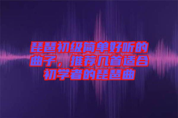 琵琶初級簡單好聽的曲子，推薦幾首適合初學者的琵琶曲