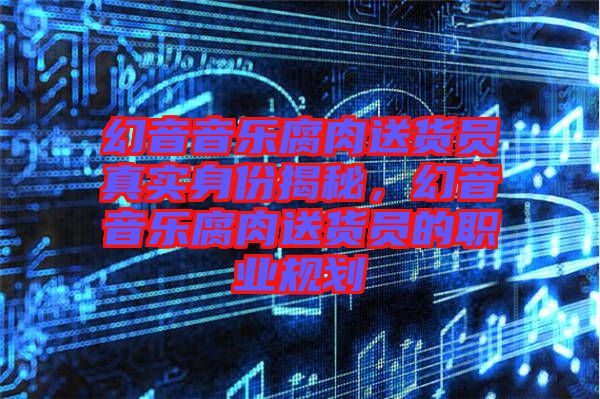 幻音音樂腐肉送貨員真實身份揭秘，幻音音樂腐肉送貨員的職業規劃