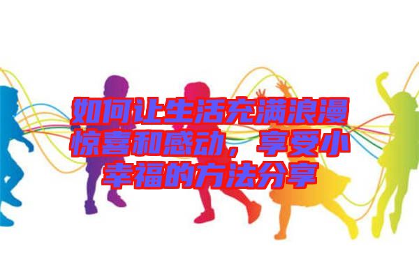 如何讓生活充滿浪漫驚喜和感動，享受小幸福的方法分享