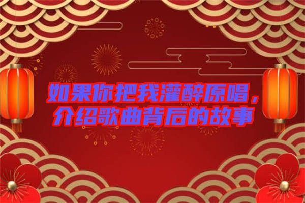如果你把我灌醉原唱，介紹歌曲背后的故事
