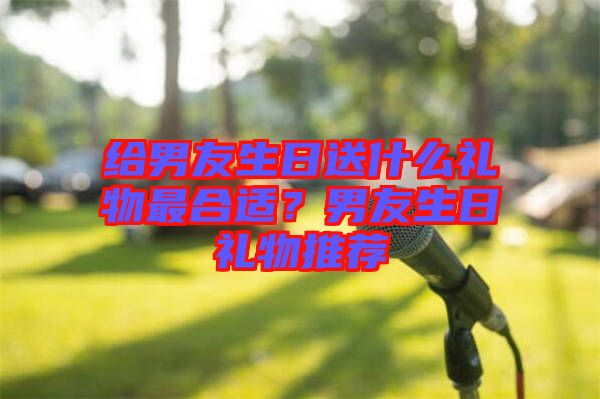 給男友生日送什么禮物最合適？男友生日禮物推薦