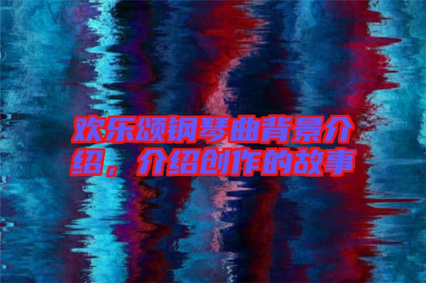歡樂頌鋼琴曲背景介紹，介紹創作的故事
