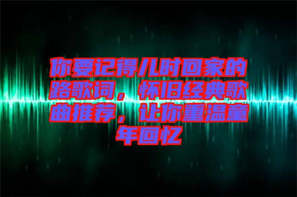 你要記得兒時(shí)回家的路歌詞，懷舊經(jīng)典歌曲推薦，讓你重溫童年回憶
