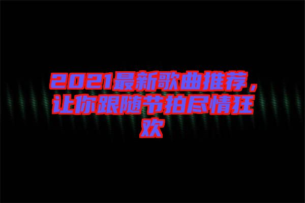 2021最新歌曲推薦，讓你跟隨節(jié)拍盡情狂歡