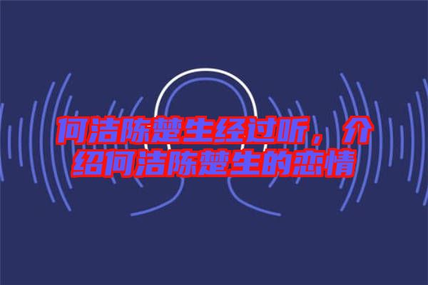 何潔陳楚生經過聽，介紹何潔陳楚生的戀情
