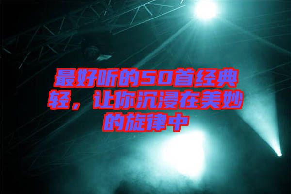 最好聽(tīng)的50首經(jīng)典輕，讓你沉浸在美妙的旋律中
