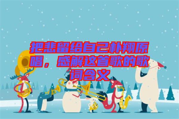 把悲留給自己樸翔原唱，感解這首歌的歌詞含義