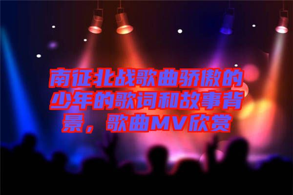 南征北戰歌曲驕傲的少年的歌詞和故事背景，歌曲MV欣賞
