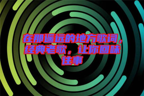 在那遙遠(yuǎn)的地方歌詞，經(jīng)典老歌，讓你回味往事