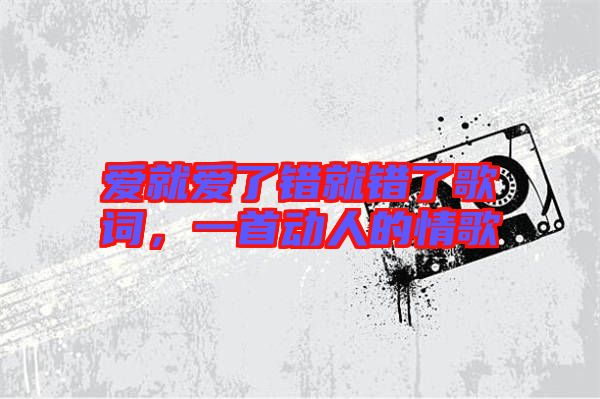 愛就愛了錯(cuò)就錯(cuò)了歌詞，一首動(dòng)人的情歌