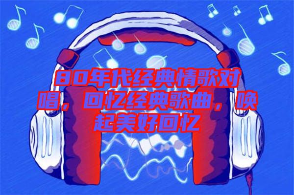 80年代經(jīng)典情歌對唱，回憶經(jīng)典歌曲，喚起美好回憶