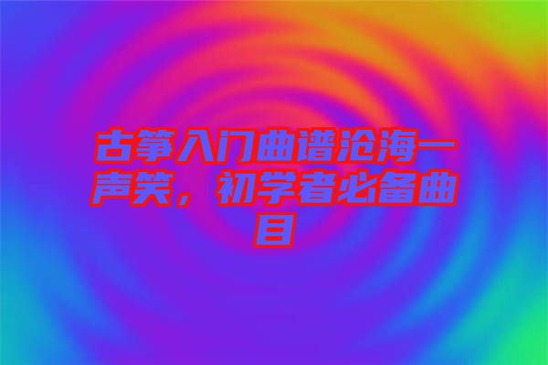 古箏入門曲譜滄海一聲笑，初學者必備曲目