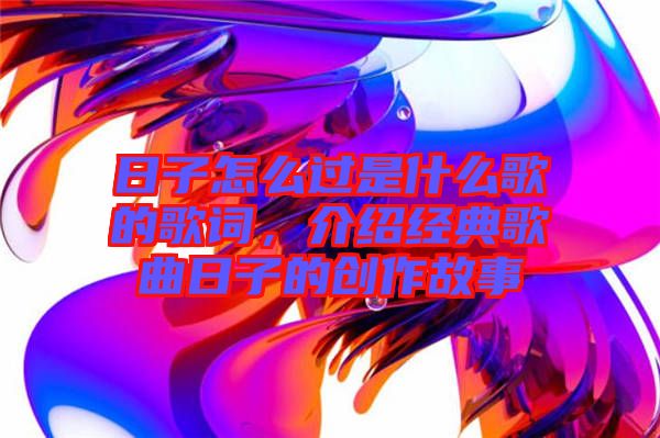 日子怎么過是什么歌的歌詞，介紹經典歌曲日子的創作故事