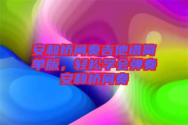 安和橋間奏吉他譜簡單版，輕松學會彈奏安和橋間奏