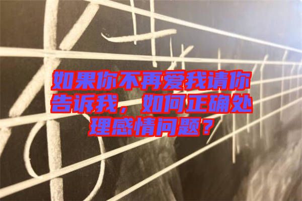 如果你不再愛我請你告訴我，如何正確處理感情問題？