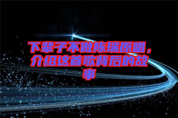 下輩子不做陳瑞原唱，介紹這首歌背后的故事