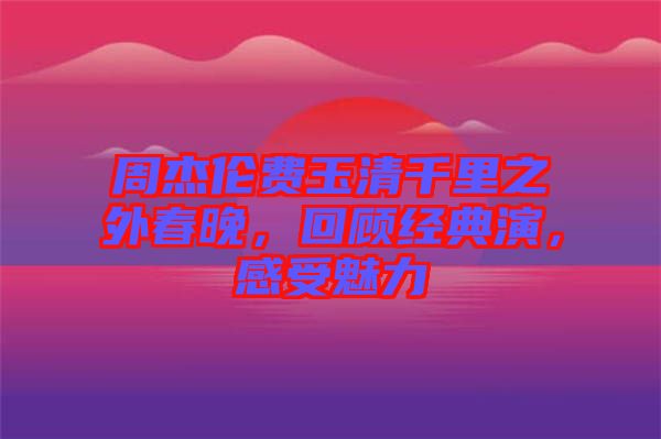 周杰倫費玉清千里之外春晚，回顧經典演，感受魅力
