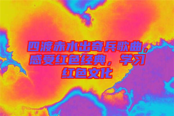 四渡赤水出奇兵歌曲，感受紅色經典，學習紅色文化