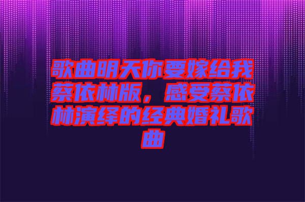 歌曲明天你要嫁給我蔡依林版，感受蔡依林演繹的經典婚禮歌曲