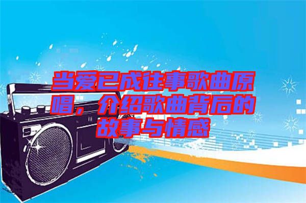 當愛已成往事歌曲原唱，介紹歌曲背后的故事與情感