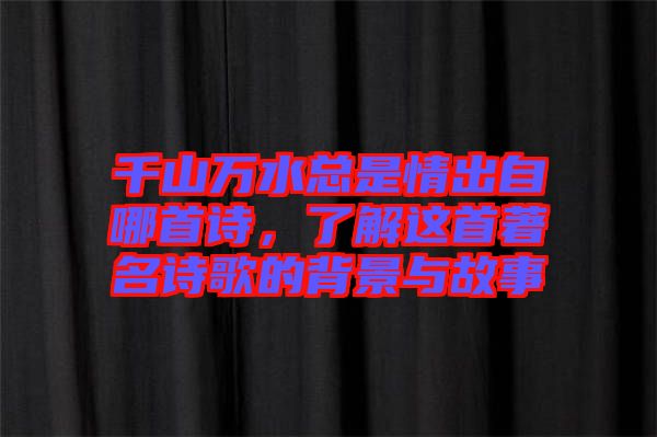 千山萬水總是情出自哪首詩，了解這首著名詩歌的背景與故事