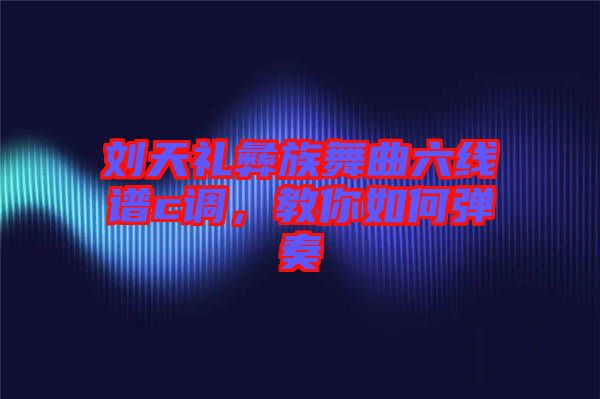 劉天禮彝族舞曲六線譜c調，教你如何彈奏