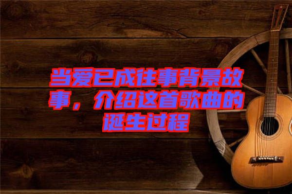 當愛已成往事背景故事，介紹這首歌曲的誕生過程