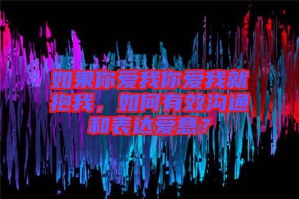如果你愛我你愛我就抱我，如何有效溝通和表達愛意？
