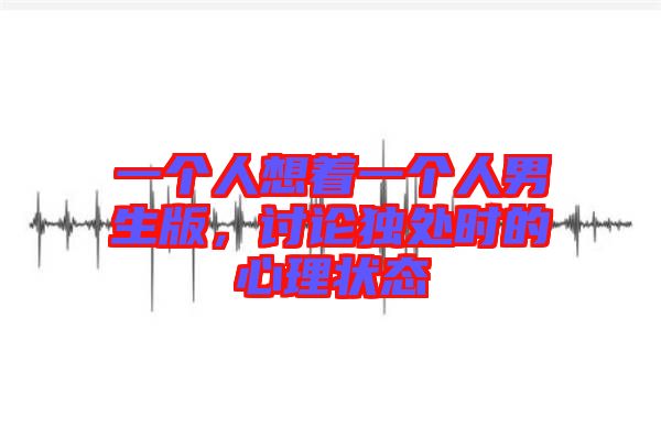 一個人想著一個人男生版，討論獨處時的心理狀態