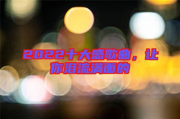 2022十大感歌曲，讓你淚流滿面的