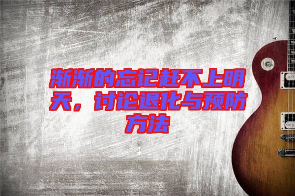漸漸的忘記趕不上明天，討論退化與預防方法