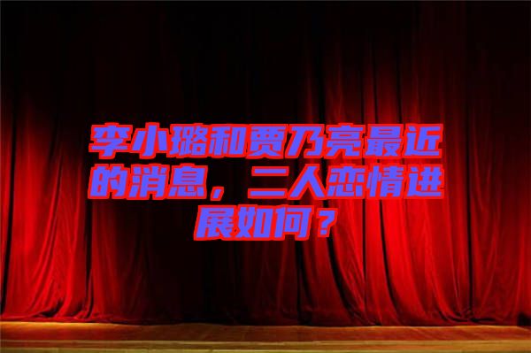 李小璐和賈乃亮最近的消息，二人戀情進(jìn)展如何？