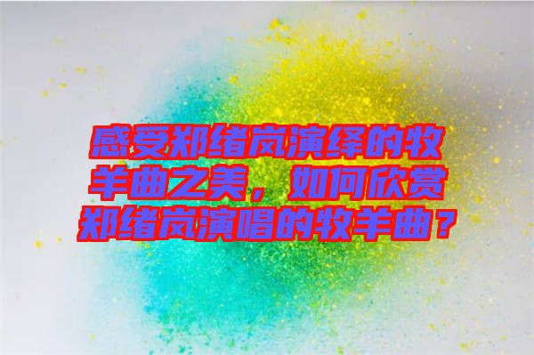 感受鄭緒嵐演繹的牧羊曲之美，如何欣賞鄭緒嵐演唱的牧羊曲？