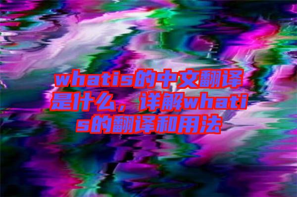 whatis的中文翻譯是什么，詳解whatis的翻譯和用法