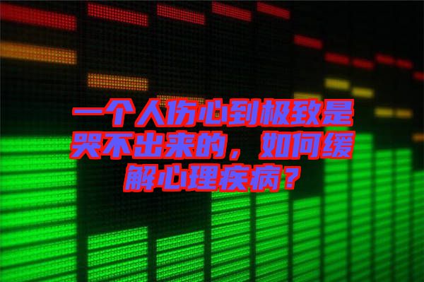 一個(gè)人傷心到極致是哭不出來(lái)的，如何緩解心理疾病？