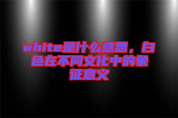 white是什么意思，白色在不同文化中的象征意義