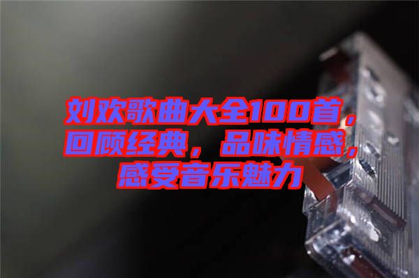 劉歡歌曲大全100首，回顧經典，品味情感，感受音樂魅力