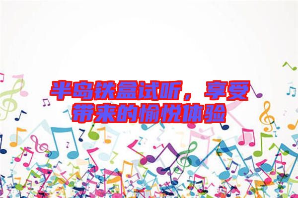 半島鐵盒試聽，享受帶來的愉悅體驗(yàn)